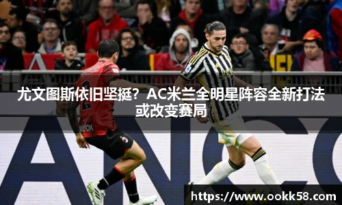 尤文图斯依旧坚挺？AC米兰全明星阵容全新打法或改变赛局