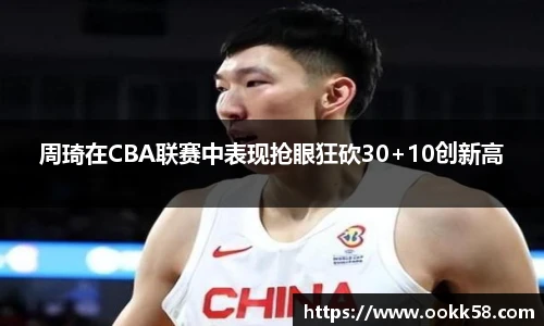 周琦在CBA联赛中表现抢眼狂砍30+10创新高
