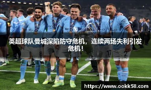 英超球队曼城深陷防守危机，连续两场失利引发危机！