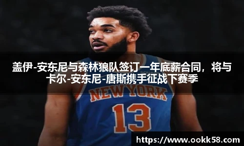 盖伊-安东尼与森林狼队签订一年底薪合同，将与卡尔-安东尼-唐斯携手征战下赛季