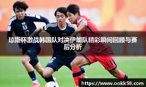 琼斯杯激战韩国队对决伊朗队精彩瞬间回顾与赛后分析