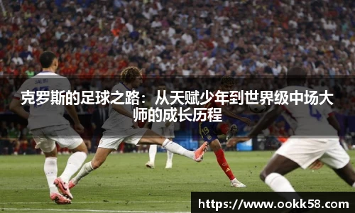 克罗斯的足球之路：从天赋少年到世界级中场大师的成长历程