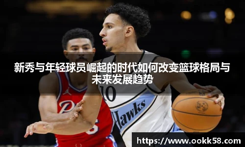 新秀与年轻球员崛起的时代如何改变篮球格局与未来发展趋势