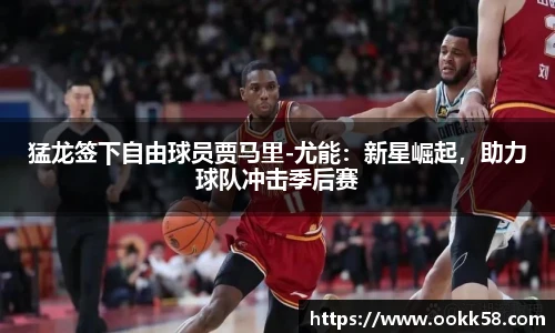猛龙签下自由球员贾马里-尤能：新星崛起，助力球队冲击季后赛