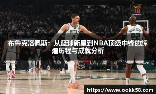 布鲁克洛佩斯：从篮球新星到NBA顶级中锋的辉煌历程与成就分析
