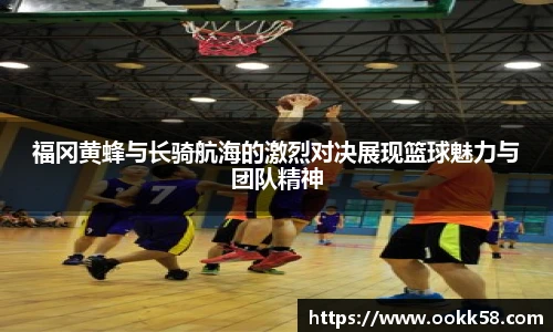 福冈黄蜂与长骑航海的激烈对决展现篮球魅力与团队精神